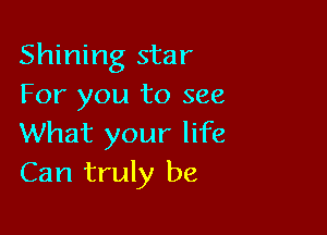 Shining star
For you to see

What your life
Can truly be