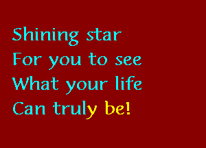 Shining star
For you to see

What your life
Can truly be!