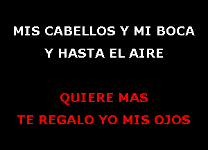 MIS CABELLOS Y MI BOCA
Y HASTA EL AI RE

QUIERE MAS
TE REGALO Y0 MIS OJOS