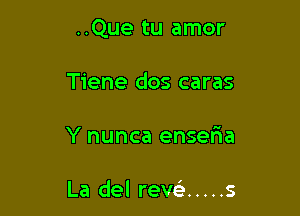 ..Que tu amor

Tiene dos caras
Y nunca enseria

La del rew ..... s