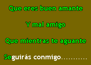 Que eres buen amante
Y mal amigo
Que mientras te aguante

Seguiras conmigo ...........