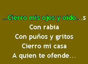 ..Cierro mis ojos y oido. ..
Con rabia

Con purios y gritos
Cierro mi casa
A quien te ofende. ..