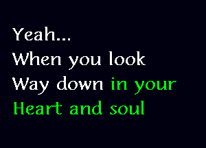 Yeah...
When you look

Way down in your
Heart and soul