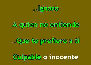 ..lgnoro

A quien no entiende

..Que te prefiero a ti

Culpable o inocente