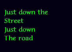 Just down the
Street

Just down
The road