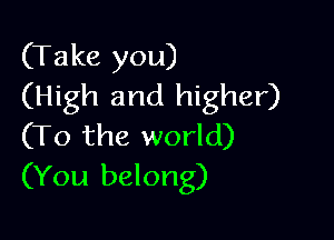 (Take you)
(High and higher)

(To the world)
(You belong)