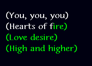 (You, you, you)
(Hearts of fire)

(Love desire)

(High and higher)