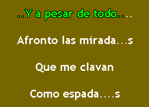 ..Y a pesar de todo....
Afronto las mirada...s

Que me clavan

Como espada....s