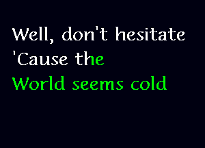 Well, don't hesitate
'Cause the

World seems cold