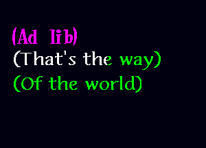 (That's the way)

(Of the world)