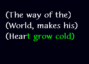 (The way of the)
(World, makes his)

(Heart grow cold)