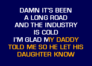 DAMN IT'S BEEN
A LONG ROAD
AND THE INDUSTRY
IS COLD
I'M GLAD MY DADDY
TOLD ME SO HE LET HIS
DAUGHTER KNOW
