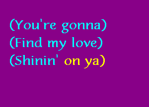 (You're gonna)
(Find my love)

(Shinin' on ya)