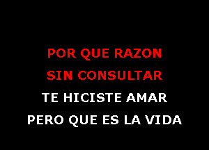 POR QUE RAZON

SIN CONSULTAR
TE HICISTE AMAR
PERO QUE ES LA VIDA