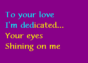 To your love
I'm dedicated...

Your eyes
Shining on me