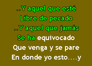 ..Y aquel que estcs'z
Libre de pecado
..Y aquel que jamas
Se ha equivocado
Que venga y se pare

En donde yo esto....y l