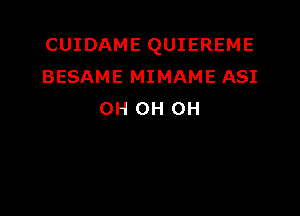CUIDAME QUIEREME
BESAME MIMAME ASI

OH OH OH