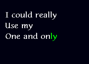 I could really
Use my

One and only