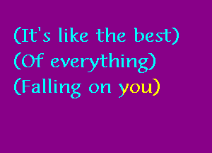 (It's like the best)
(Of everything)

(Falling on you)