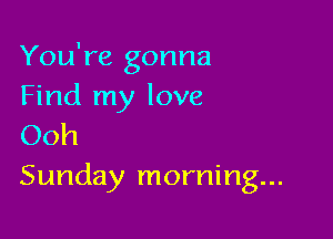 You're gonna
Find my love

Ooh
Sunday morning...