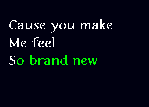 Cause you make
Me feel

50 brand new