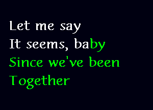 Let me say
It seems, baby

Since we've been
Together