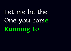 Let me be the
One you come

Running to