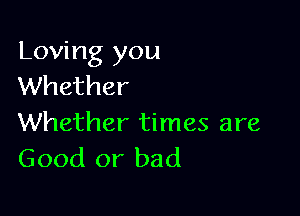 Loving you
Whether

Whether times are
Good or bad