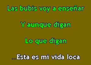 Las bubis voy a ensefiar

Y aunque digan
Lo que digan

..Esta es mi Vida loca