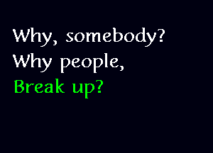 Why, somebody?
Why people,

Break up?