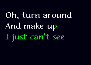 Oh, turn around
And make up

I just can't see