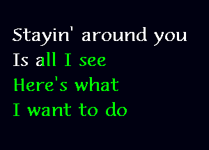 Stayin' around you
Is all I see

Here's what
I want to do