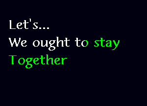 Let's...
We ought to stay

Together