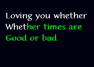 Loving you whether
Whether times are

Good or bad