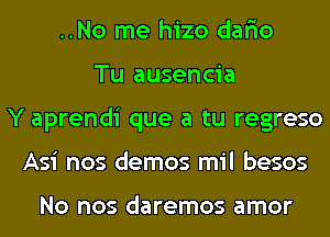 ..No me hizo dar'io
Tu ausencia
Y aprendi que a tu regreso
Asi nos demos mil besos

NO nos daremos amor