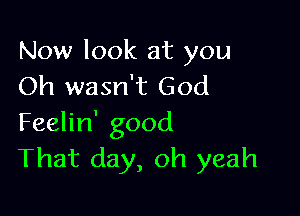 Now look at you
Oh wasn't God

Feelin' good
That day, oh yeah