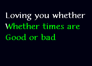 Loving you whether
Whether times are

Good or bad