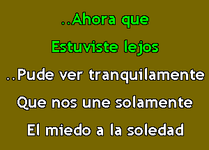 ..Ahora que
Estuviste lejos
..Pude ver tranquilamente
Que nos une solamente

El miedo a la soledad