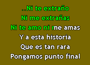 ..Ni te extralao
Ni me extrarias

Ni te amo m' me amas
Y a esta historia
Que es tan rara

Pongamos punto final I