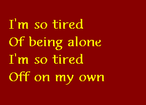 I'm so tired
Of being alone

I'm so tired
Off on my own