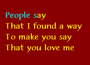 People say
That I found a way

To make you say
That you love me