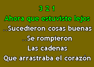 3 2 1
Ahora que estuviste lejos
..Sucedieron cosas buenas
..Se rompieron
Las cadenas
Que arrastraba el corazc'm