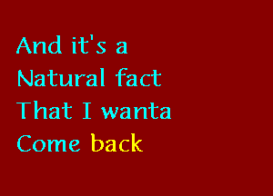 And it's a
Natural fact

That I wanta
Come back