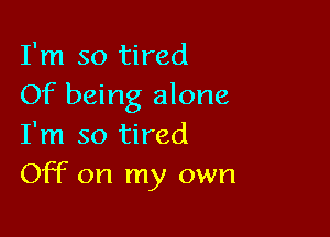 I'm so tired
Of being alone

I'm so tired
Off on my own