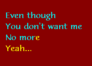 Even though
You don't want me

No more
Yeah...