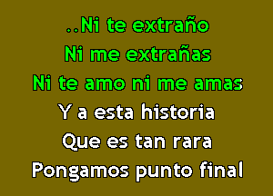 ..Ni te extralao
Ni me extrarias

Ni te amo m' me amas
Y a esta historia
Que es tan rara

Pongamos punto final I