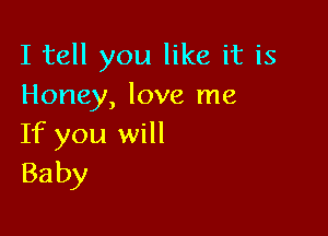 I tell you like it is
Honey, love me

If you will
Baby