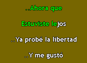 ..Ahora que

Estuviste lejos

..Ya probei la libertad

..Y me gusto'