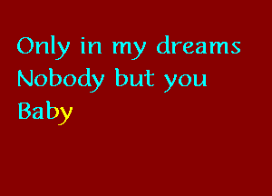 Only in my dreams
Nobody but you

Ba by