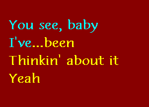 You see, baby
I've...been

Thinkin' about it
Yeah